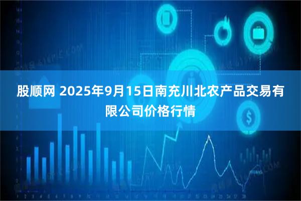 股顺网 2025年9月15日南充川北农产品交易有限公司价格行情
