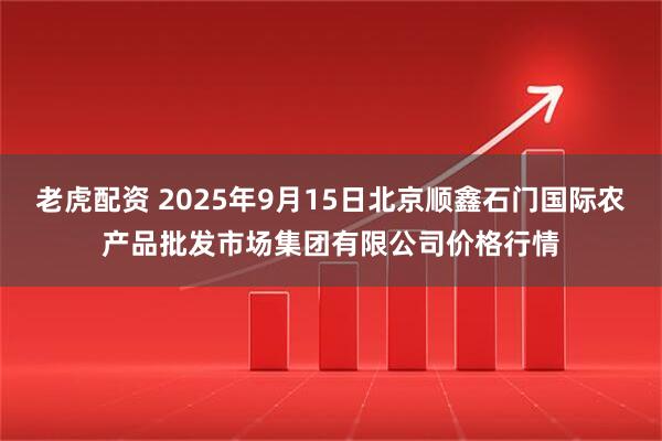 老虎配资 2025年9月15日北京顺鑫石门国际农产品批发市场集团有限公司价格行情