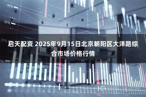 启天配资 2025年9月15日北京朝阳区大洋路综合市场价格行情