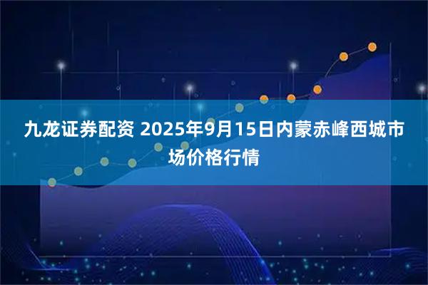 九龙证券配资 2025年9月15日内蒙赤峰西城市场价格行情