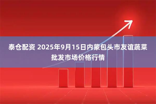 泰仓配资 2025年9月15日内蒙包头市友谊蔬菜批发市场价格行情