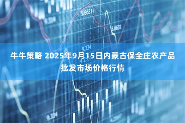 牛牛策略 2025年9月15日内蒙古保全庄农产品批发市场价格行情