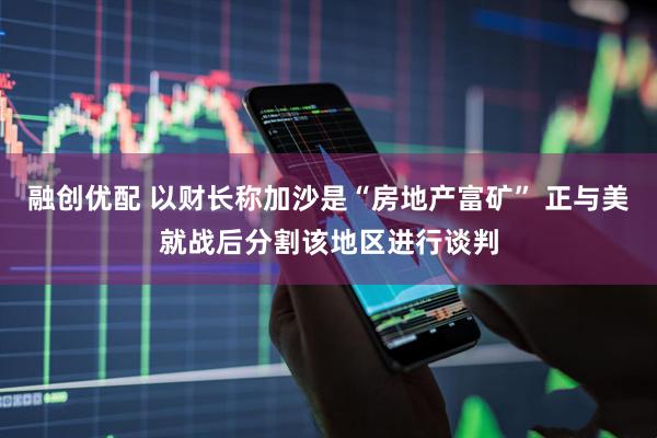 融创优配 以财长称加沙是“房地产富矿” 正与美就战后分割该地区进行谈判