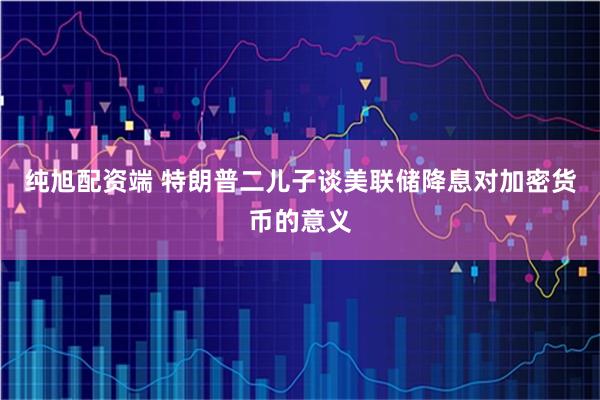 纯旭配资端 特朗普二儿子谈美联储降息对加密货币的意义