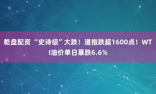 乾盘配资 “史诗级”大跌！道指跌超1600点！WTI油价单日暴跌6.6%