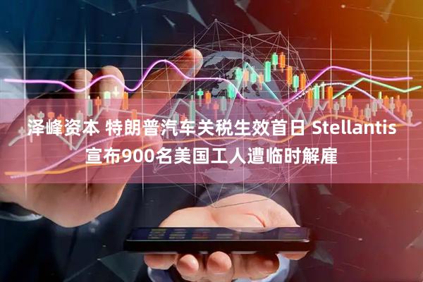 泽峰资本 特朗普汽车关税生效首日 Stellantis宣布900名美国工人遭临时解雇