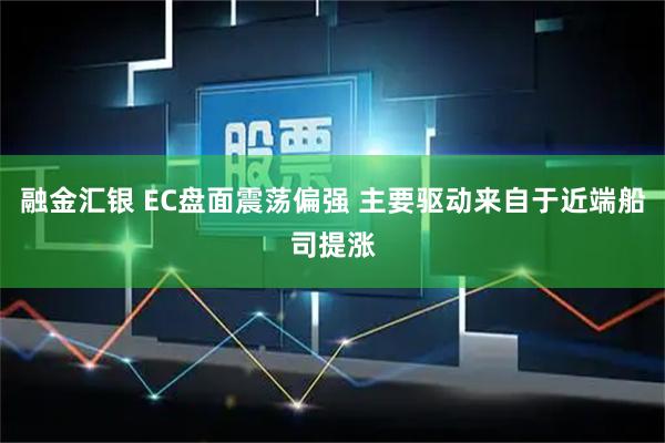 融金汇银 EC盘面震荡偏强 主要驱动来自于近端船司提涨