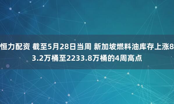 恒力配资 截至5月28日当周 新加坡燃料油库存上涨83.2万桶至2233.8万桶的4周高点