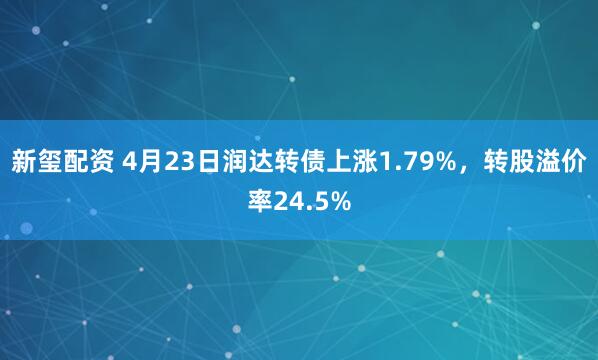 新玺配资 4月23日润达转债上涨1.79%，转股溢价率24.5%