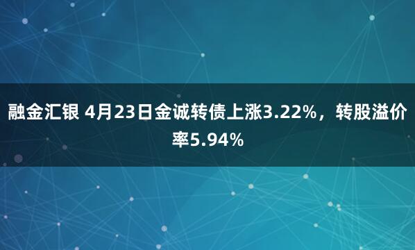 融金汇银 4月23日金诚转债上涨3.22%，转股溢价率5.94%