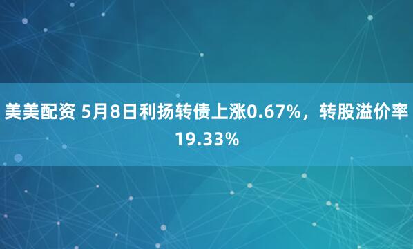 美美配资 5月8日利扬转债上涨0.67%，转股溢价率19.33%