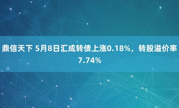 鼎信天下 5月8日汇成转债上涨0.18%，转股溢价率7.74%
