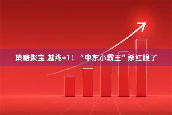 策略聚宝 越线+1！“中东小霸王”杀红眼了