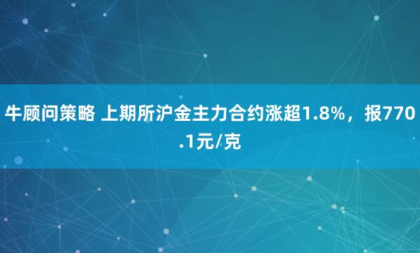 牛顾问策略 上期所沪金主力合约涨超1.8%，报770.1元/克