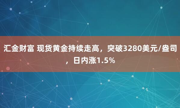 汇金财富 现货黄金持续走高，突破3280美元/盎司，日内涨1.5%