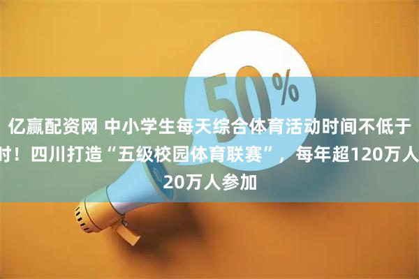亿赢配资网 中小学生每天综合体育活动时间不低于2小时！四川打造“五级校园体育联赛”，每年超120万人参加
