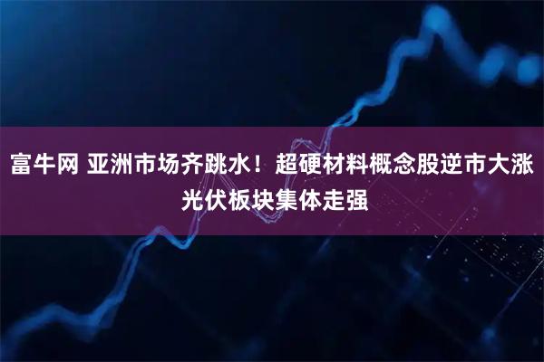 富牛网 亚洲市场齐跳水！超硬材料概念股逆市大涨 光伏板块集体走强