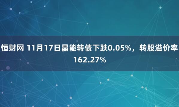 恒财网 11月17日晶能转债下跌0.05%，转股溢价率162.27%