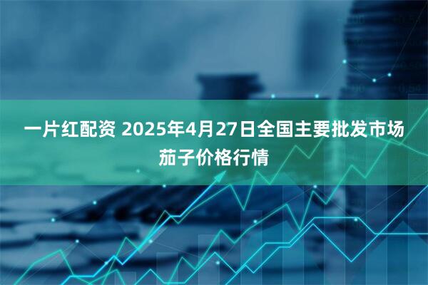 一片红配资 2025年4月27日全国主要批发市场茄子价格行情