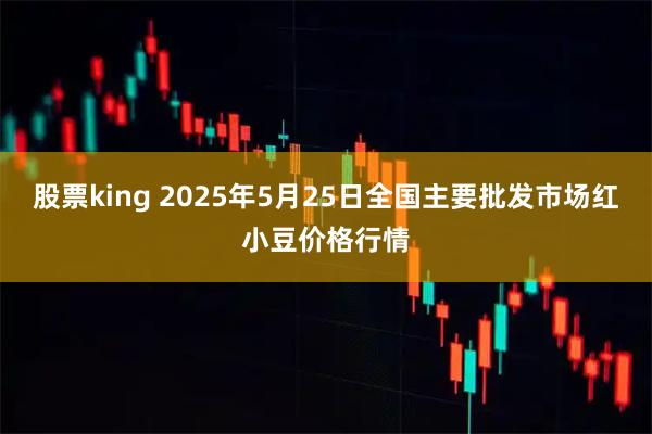 股票king 2025年5月25日全国主要批发市场红小豆价格行情