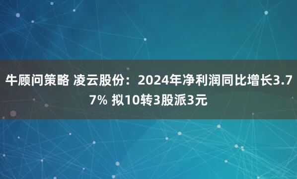 牛顾问策略 凌云股份：2024年净利润同比增长3.77% 拟10转3股派3元