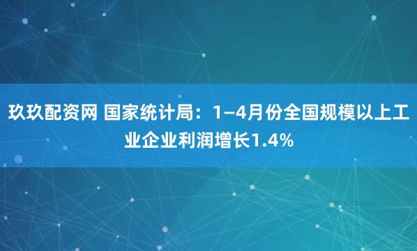 玖玖配资网 国家统计局：1—4月份全国规模以上工业企业利润增长1.4%