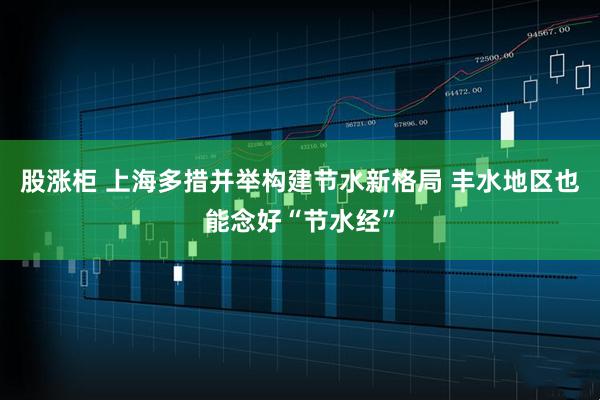 股涨柜 上海多措并举构建节水新格局 丰水地区也能念好“节水经”