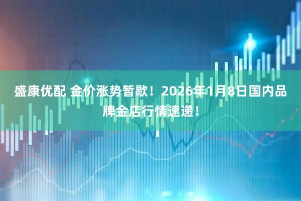 盛康优配 金价涨势暂歇！2026年1月8日国内品牌金店行情速递！