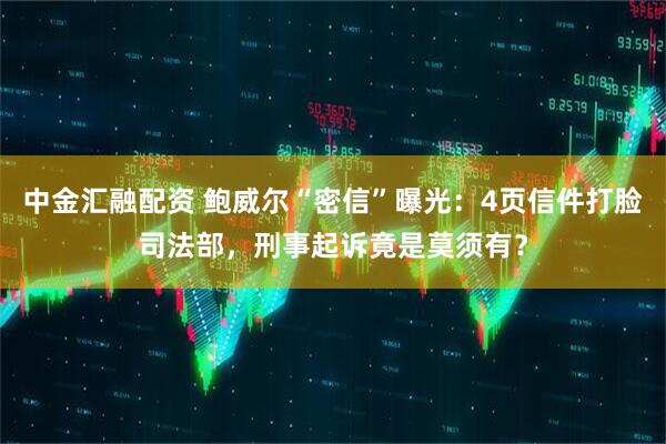 中金汇融配资 鲍威尔“密信”曝光：4页信件打脸司法部，刑事起诉竟是莫须有？