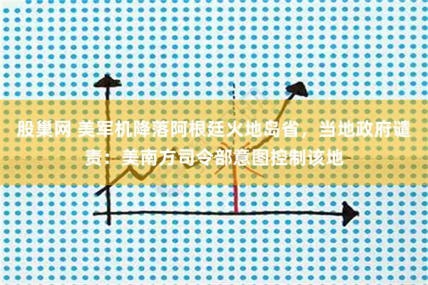 股巢网 美军机降落阿根廷火地岛省，当地政府谴责：美南方司令部意图控制该地