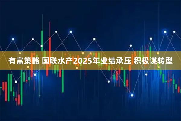 有富策略 国联水产2025年业绩承压 积极谋转型
