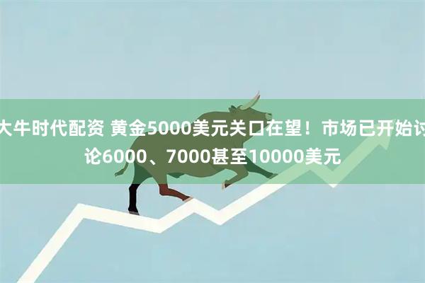 大牛时代配资 黄金5000美元关口在望！市场已开始讨论6000、7000甚至10000美元