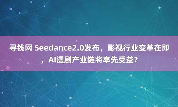 寻钱网 Seedance2.0发布，影视行业变革在即，AI漫剧产业链将率先受益？