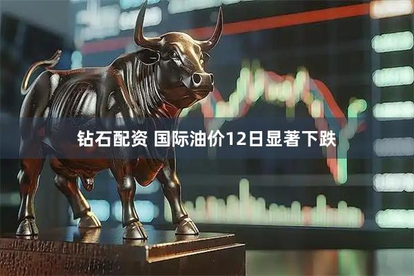 钻石配资 国际油价12日显著下跌