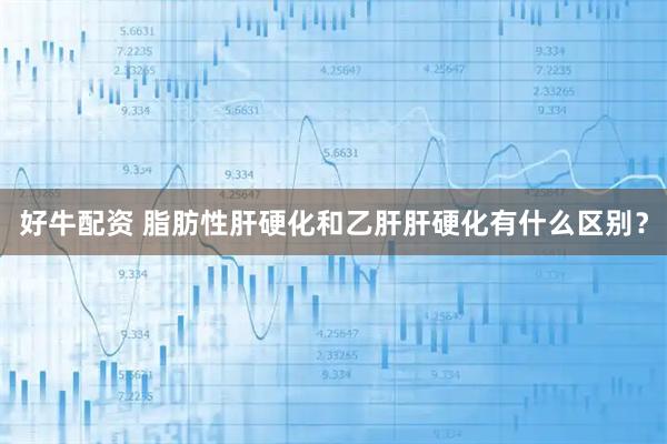 好牛配资 脂肪性肝硬化和乙肝肝硬化有什么区别？