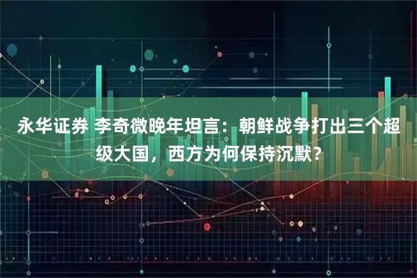 永华证券 李奇微晚年坦言：朝鲜战争打出三个超级大国，西方为何保持沉默？