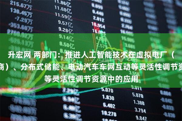 升宏网 两部门：推进人工智能技术在虚拟电厂（含负荷聚合商）、分布式储能、电动汽车车网互动等灵活性调节资源中的应用