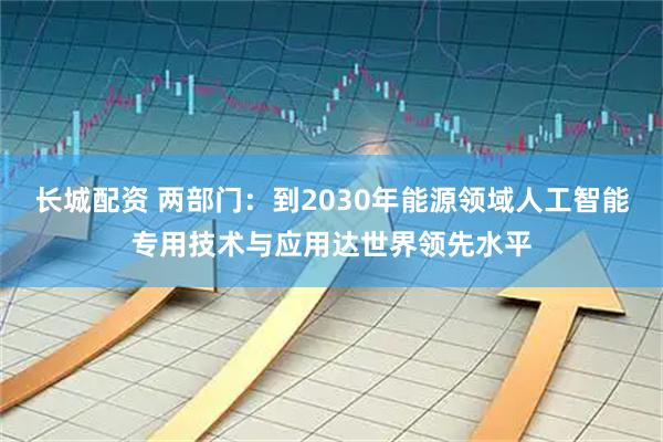 长城配资 两部门：到2030年能源领域人工智能专用技术与应用达世界领先水平
