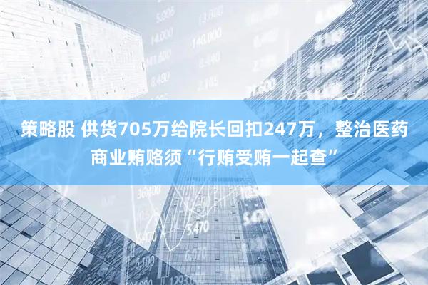 策略股 供货705万给院长回扣247万，整治医药商业贿赂须“行贿受贿一起查”