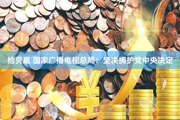 拾贝赢 国家广播电视总局：坚决拥护党中央决定